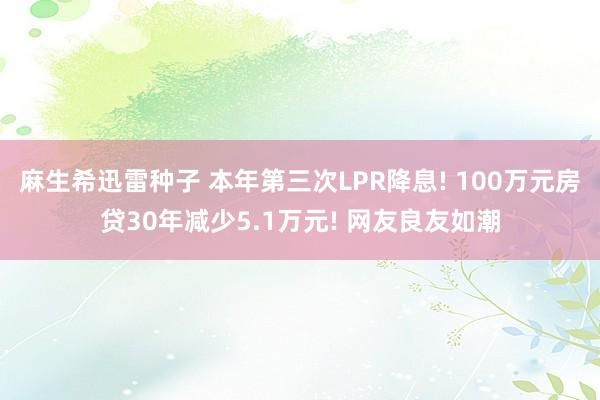 麻生希迅雷种子 本年第三次LPR降息! 100万元房贷30年减少5.1万元! 网友良友如潮