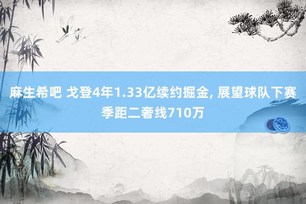 麻生希吧 戈登4年1.33亿续约掘金， 展望球队下赛季距二奢线710万