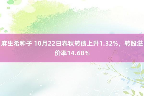 麻生希种子 10月22日春秋转债上升1.32%，转股溢价率14.68%