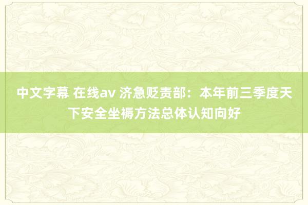 中文字幕 在线av 济急贬责部：本年前三季度天下安全坐褥方法总体认知向好