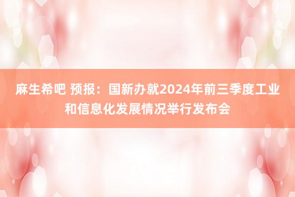 麻生希吧 预报：国新办就2024年前三季度工业和信息化发展情况举行发布会