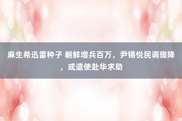 麻生希迅雷种子 朝鲜增兵百万，尹锡悦民调骤降，或遣使赴华求助