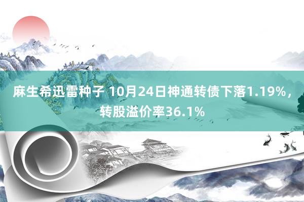 麻生希迅雷种子 10月24日神通转债下落1.19%，转股溢价率36.1%