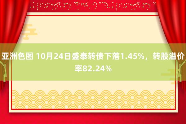 亚洲色图 10月24日盛泰转债下落1.45%，转股溢价率82.24%