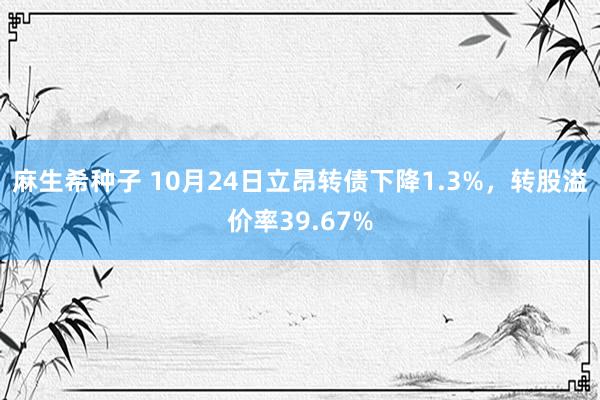 麻生希种子 10月24日立昂转债下降1.3%，转股溢价率39.67%