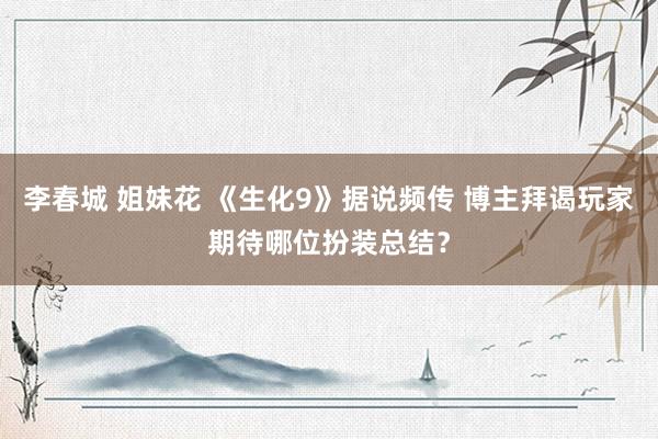 李春城 姐妹花 《生化9》据说频传 博主拜谒玩家期待哪位扮装总结？