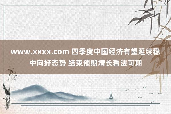 www.xxxx.com 四季度中国经济有望延续稳中向好态势 结束预期增长看法可期