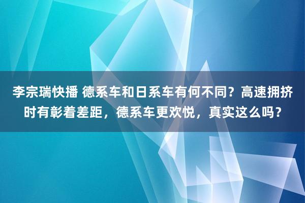 李宗瑞快播 德系车和日系车有何不同？高速拥挤时有彰着差距，德系车更欢悦，真实这么吗？