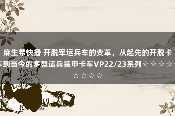 麻生希快播 开脱军运兵车的变革，从起先的开脱卡车到当今的多型运兵装甲卡车VP22/23系列☆☆☆☆☆