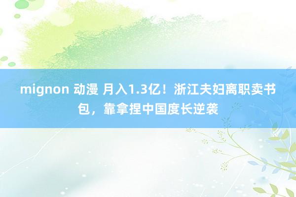 mignon 动漫 月入1.3亿！浙江夫妇离职卖书包，靠拿捏中国度长逆袭