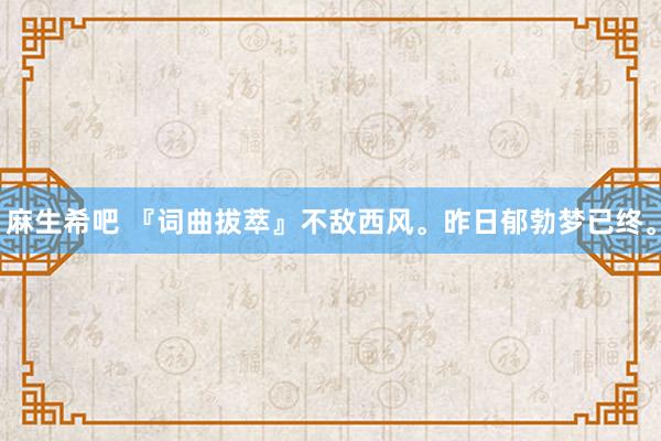 麻生希吧 『词曲拔萃』不敌西风。昨日郁勃梦已终。