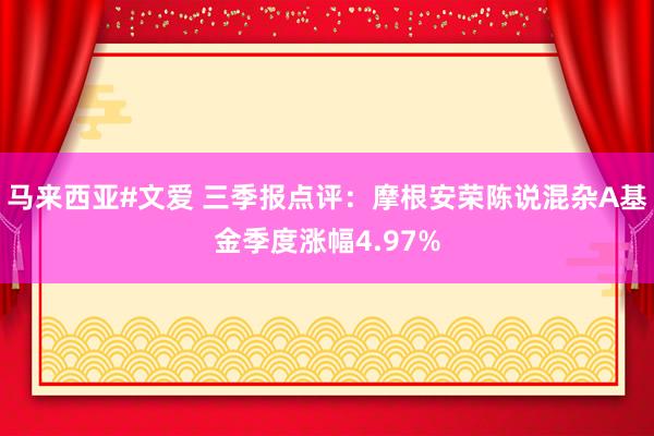 马来西亚#文爱 三季报点评：摩根安荣陈说混杂A基金季度涨幅4.97%