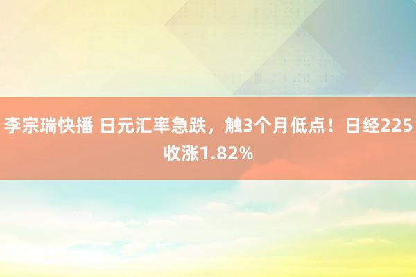 李宗瑞快播 日元汇率急跌，触3个月低点！日经225收涨1.82%