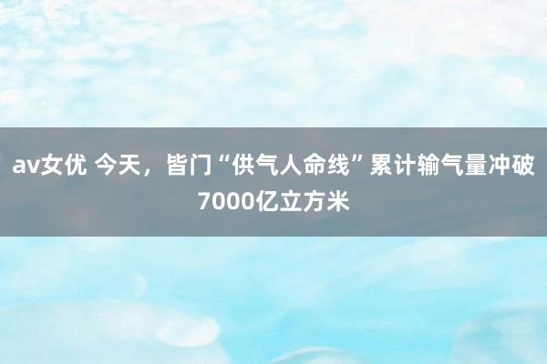 av女优 今天，皆门“供气人命线”累计输气量冲破7000亿立方米