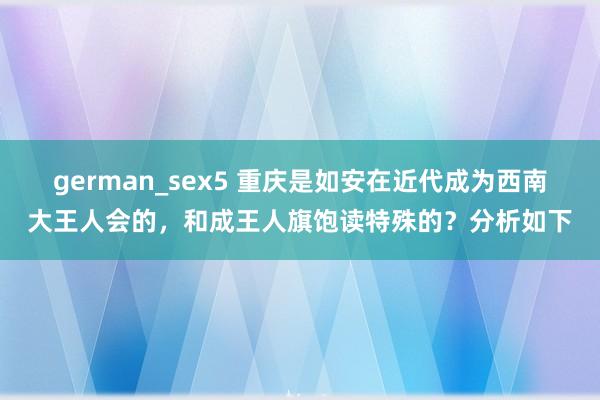 german_sex5 重庆是如安在近代成为西南大王人会的，和成王人旗饱读特殊的？分析如下