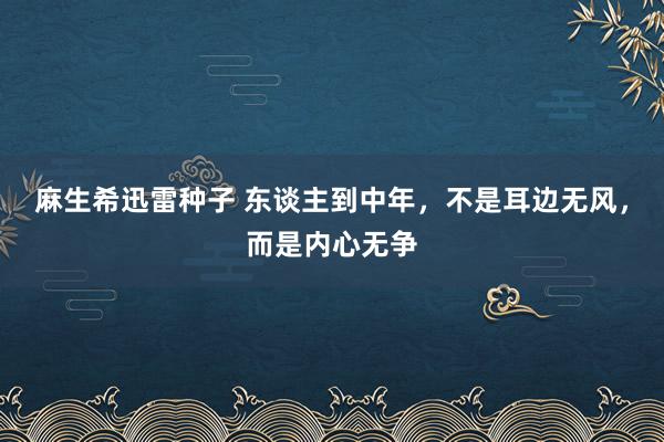 麻生希迅雷种子 东谈主到中年，不是耳边无风，而是内心无争