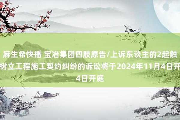 麻生希快播 宝冶集团四肢原告/上诉东谈主的2起触及树立工程施工契约纠纷的诉讼将于2024年11月4日开庭