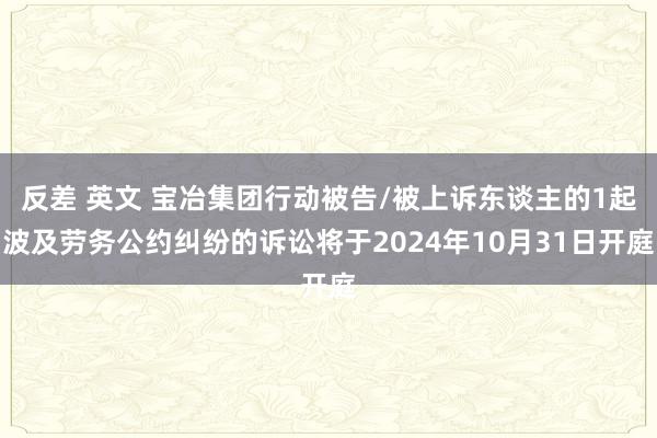 反差 英文 宝冶集团行动被告/被上诉东谈主的1起波及劳务公约纠纷的诉讼将于2024年10月31日开庭