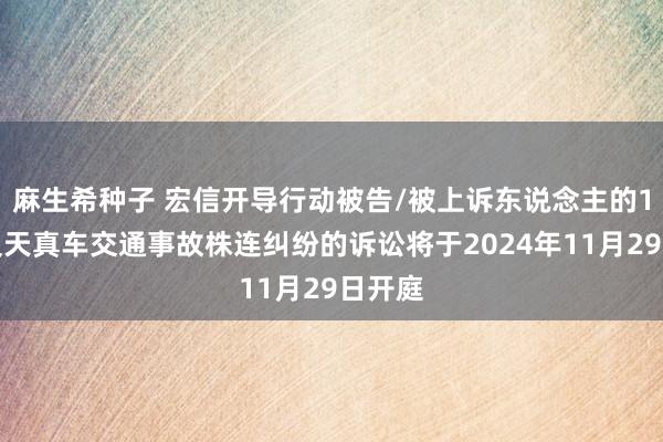 麻生希种子 宏信开导行动被告/被上诉东说念主的1起触及天真车交通事故株连纠纷的诉讼将于2024年11月29日开庭