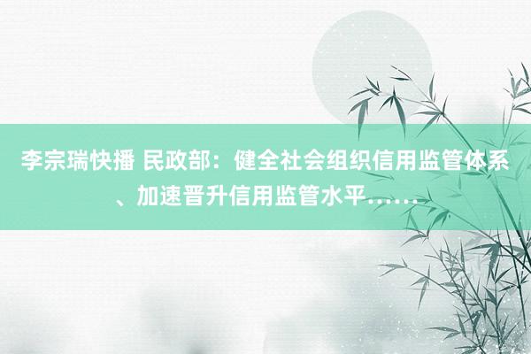 李宗瑞快播 民政部：健全社会组织信用监管体系、加速晋升信用监管水平……