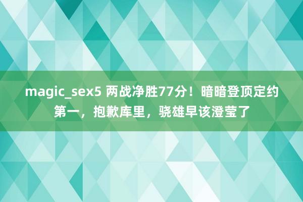 magic_sex5 两战净胜77分！暗暗登顶定约第一，抱歉库里，骁雄早该澄莹了