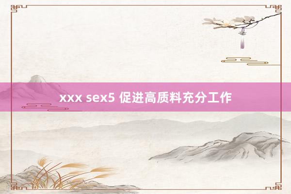 xxx sex5 促进高质料充分工作