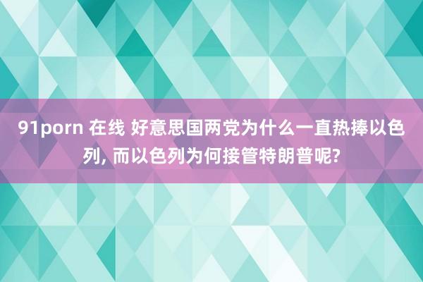 91porn 在线 好意思国两党为什么一直热捧以色列， 而以色列为何接管特朗普呢?