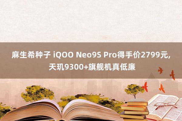 麻生希种子 iQOO Neo9S Pro得手价2799元， 天玑9300+旗舰机真低廉