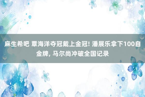 麻生希吧 覃海洋夺冠戴上金冠! 潘展乐拿下100自金牌， 马尔尚冲破全国记录