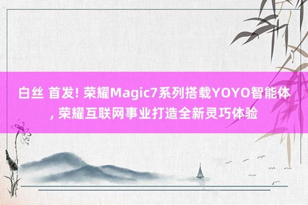 白丝 首发! 荣耀Magic7系列搭载YOYO智能体, 荣耀互联网事业打造全新灵巧体验