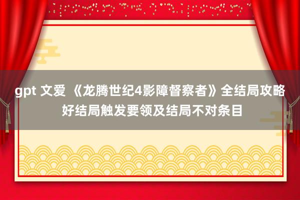 gpt 文爱 《龙腾世纪4影障督察者》全结局攻略 好结局触发要领及结局不对条目