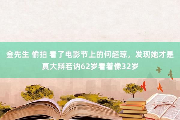 金先生 偷拍 看了电影节上的何超琼，发现她才是真大辩若讷62岁看着像32岁