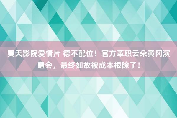 昊天影院爱情片 德不配位！官方革职云朵黄冈演唱会，最终如故被成本根除了！