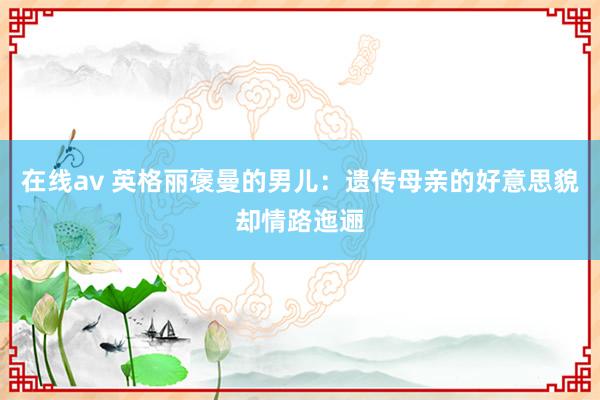 在线av 英格丽褒曼的男儿：遗传母亲的好意思貌却情路迤逦