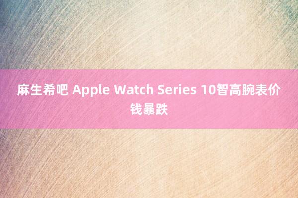 麻生希吧 Apple Watch Series 10智高腕表价钱暴跌