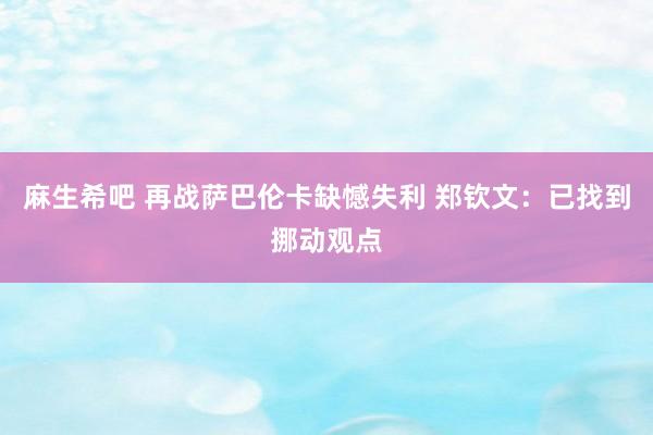 麻生希吧 再战萨巴伦卡缺憾失利 郑钦文：已找到挪动观点