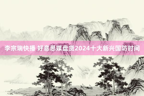 李宗瑞快播 好意思媒盘货2024十大新兴国防时间