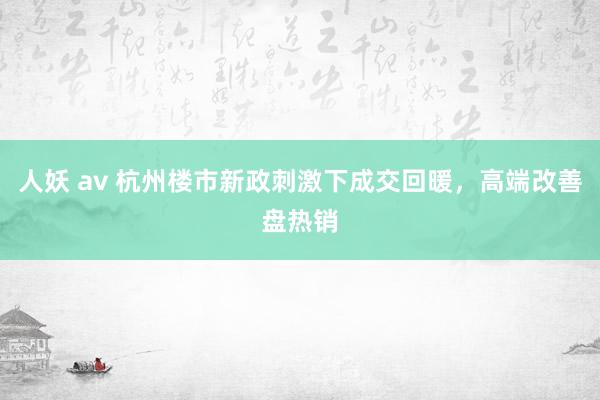 人妖 av 杭州楼市新政刺激下成交回暖，高端改善盘热销