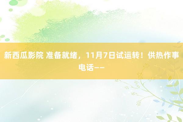 新西瓜影院 准备就绪，11月7日试运转！供热作事电话——