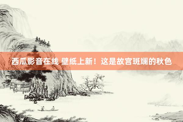 西瓜影音在线 壁纸上新！这是故宫斑斓的秋色