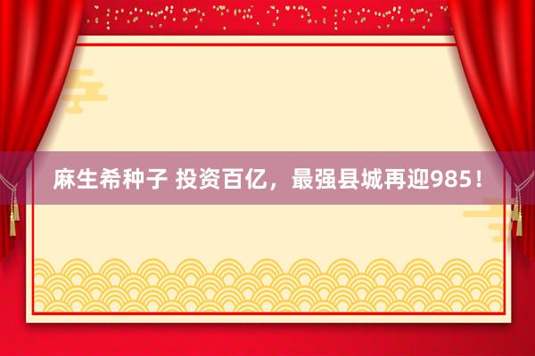 麻生希种子 投资百亿，最强县城再迎985！