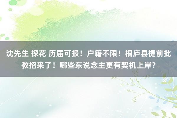 沈先生 探花 历届可报！户籍不限！桐庐县提前批教招来了！哪些东说念主更有契机上岸？