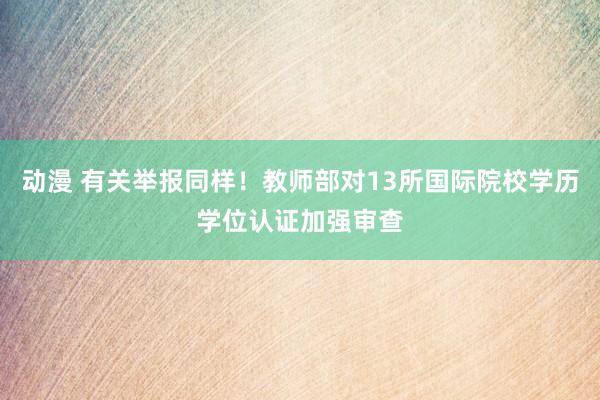 动漫 有关举报同样！教师部对13所国际院校学历学位认证加强审查