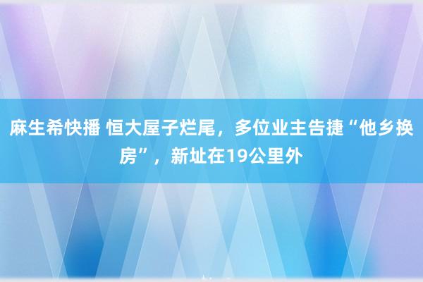 麻生希快播 恒大屋子烂尾，多位业主告捷“他乡换房”，新址在19公里外