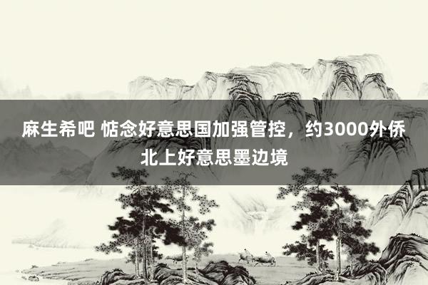 麻生希吧 惦念好意思国加强管控，约3000外侨北上好意思墨边境