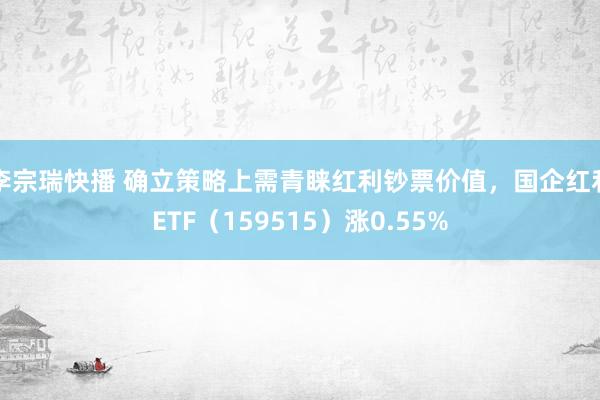 李宗瑞快播 确立策略上需青睐红利钞票价值，国企红利ETF（159515）涨0.55%