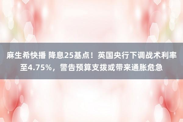 麻生希快播 降息25基点！英国央行下调战术利率至4.75%，警告预算支拨或带来通胀危急