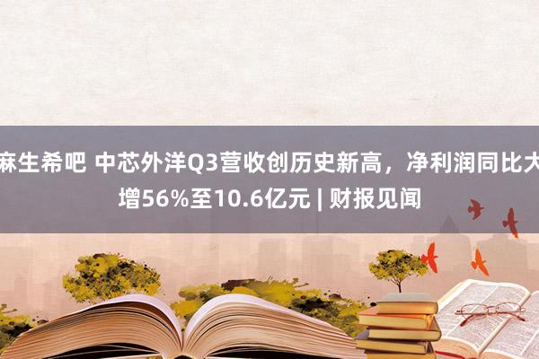 麻生希吧 中芯外洋Q3营收创历史新高，净利润同比大增56%至10.6亿元 | 财报见闻