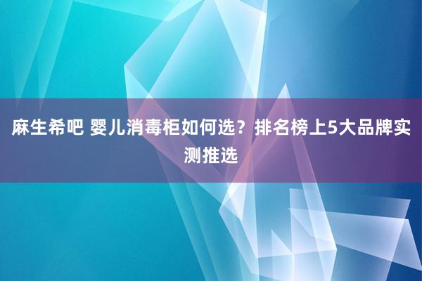 麻生希吧 婴儿消毒柜如何选？排名榜上5大品牌实测推选