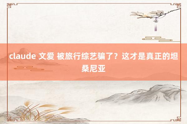 claude 文爱 被旅行综艺骗了？这才是真正的坦桑尼亚